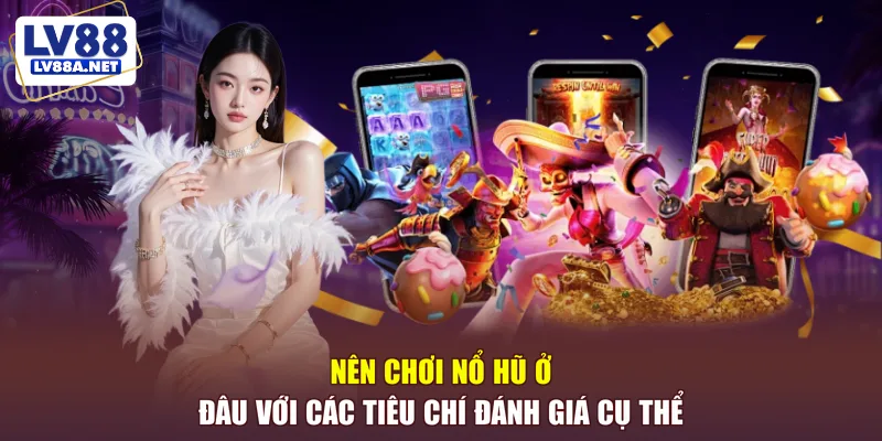 Nên chơi nổ hũ ở đâu với các tiêu chí đánh giá cụ thể